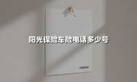 阳光保险车险服务热线全解析：快速报险与咨询指南