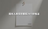 7x24小时守护不打烊｜阳光人寿客服热线全场景使用指南（2025年最新版）