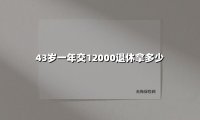 43岁开始每年交12000元养老保险,退休能领多少钱?2025年深度测算