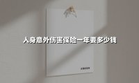 2025年人身意外险怎么买划算?这份价格指南教你“避坑”