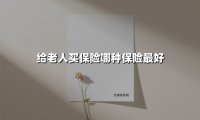 给父母买什么保险最好?2025年中老年投保指南(附高性价比方案)