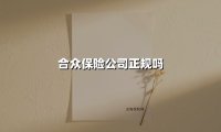 合众保险公司正规吗?三组核心数据为你解密企业真相