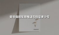 安华保险车险电话是多少?一文读懂咨询、投保、理赔全流程
