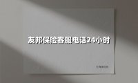 友邦保险客服电话24小时服务指南：全渠道专业守护不打烊