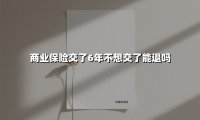 商业保险交了6年不想继续缴费?一文揭秘退保利弊与操作指南
