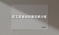 职工养老保险缴费年限全解析:交满15年就能退休领钱?真相在这里!
