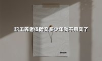 职工养老保险交满多少年能停缴?2025年最新政策解读与实操指南