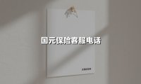 国元保险客服电话(2025最新权威解答)