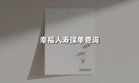 幸福人寿保单查询全攻略：五种官方渠道助你快速掌握保单动态