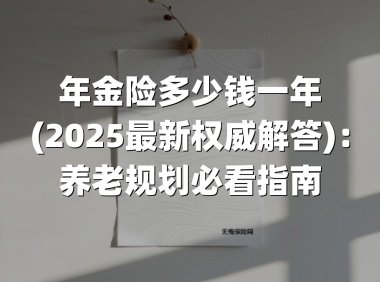年金险多少钱一年(2025最新权威解答)：养老规划必看指南