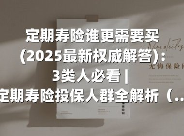 定期寿险谁更需要买(2025最新权威解答)：3类人必看 | 定期寿险投保人群全解析（2025家庭经济支柱指南）
