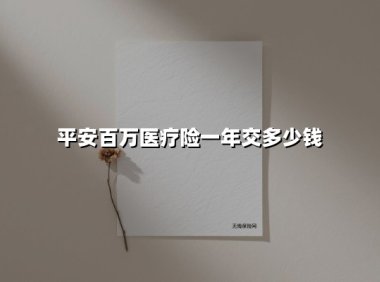 平安百万医疗险一年交多少钱(2025最新权威解答)