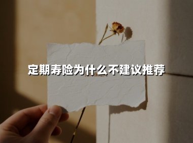 定期寿险为什么不建议推荐(2025最新权威解答)