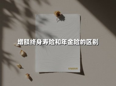 增额终身寿险和年金险的区别(2025最新权威解答)