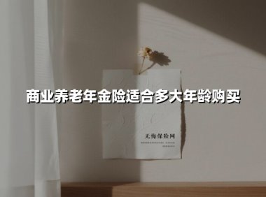 商业养老年金险适合多大年龄购买(2025最新权威解答)