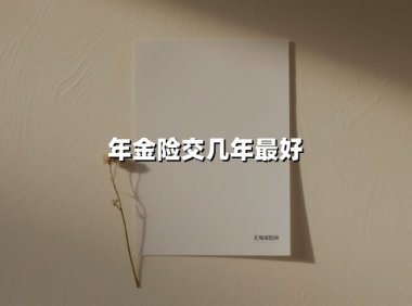 年金险交几年最好(2025最新权威解答)