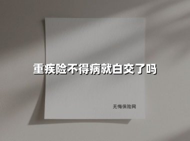 重疾险不得病就白交了吗(2025最新权威解答)