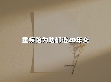 重疾险为啥都选20年交(2025最新权威解答)