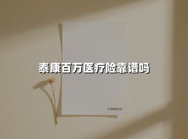 泰康百万医疗险靠谱吗(2025最新权威解答)