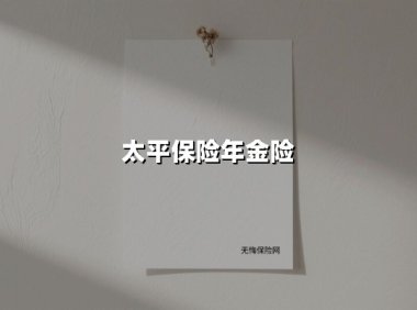 太平保险年金险(2025最新权威解答)