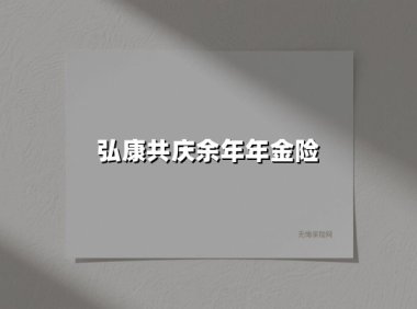 弘康共庆余年年金险(2025最新权威解答)