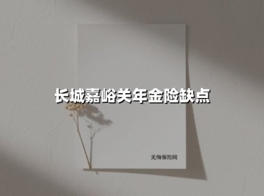 长城嘉峪关年金险缺点(2025最新权威解答)