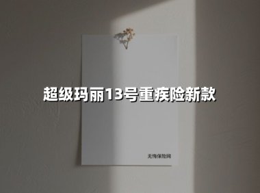 超级玛丽13号重疾险新款(2025最新权威解答)