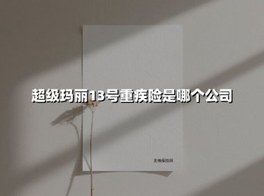 超级玛丽13号重疾险是哪个公司(2025最新权威解答)