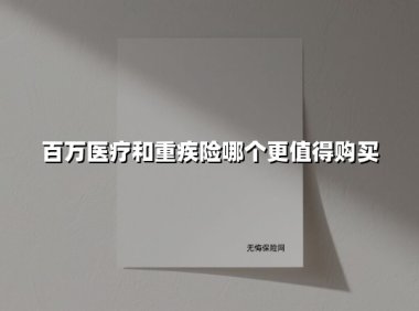 百万医疗和重疾险哪个更值得购买(2025最新权威解答)