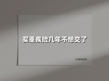 买重疾险几年不想交了(2025最新权威解答)