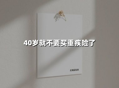 40岁就不要买重疾险了(2025最新权威解答)