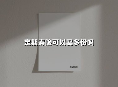 定期寿险可以买多份吗(2025最新权威解答)