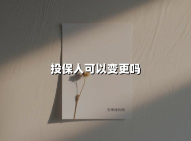投保人可以变更吗(2025最新权威解答)