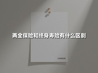 两全保险和终身寿险有什么区别(2025最新权威解答)