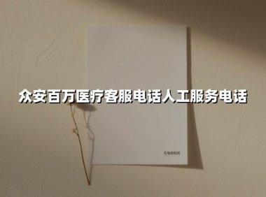 众安百万医疗客服电话人工服务电话(2025最新权威解答)