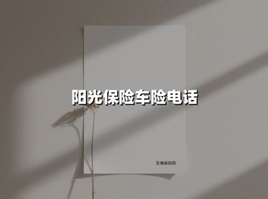 阳光保险车险电话(2025最新权威解答)