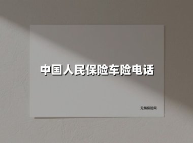 中国人民保险车险电话(2025最新权威解答)