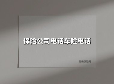 保险公司电话车险电话(2025最新权威解答)