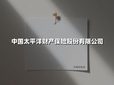 中国太平洋财产保险股份有限公司(2025最新权威解答)