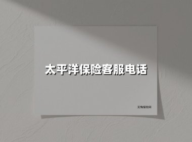 太平洋保险客服电话(2025最新权威解答)