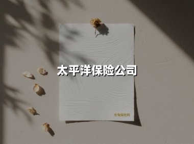 太平洋保险公司(2025最新权威解答)