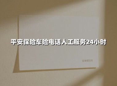 平安保险车险电话人工服务24小时(2025最新权威解答)