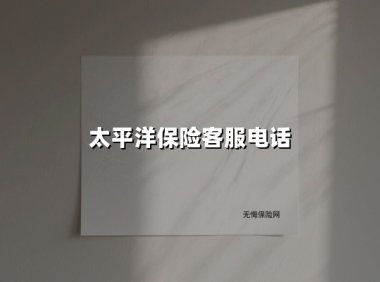 太平洋保险客服电话(2025最新权威解答)