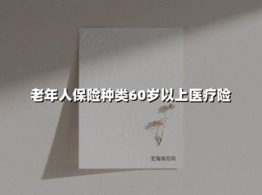 老年人保险种类60岁以上医疗险(2025最新权威解答)