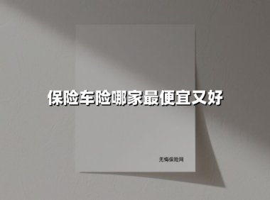 保险车险哪家最便宜又好(2025最新权威解答)