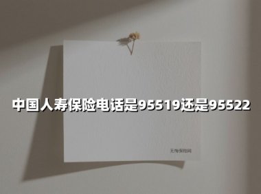 中国人寿保险电话是95519还是95522(2025最新权威解答)