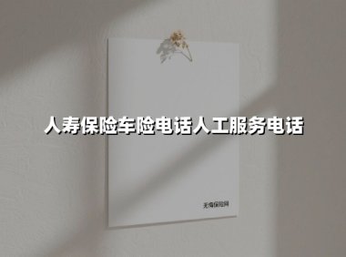 人寿保险车险电话人工服务电话(2025最新权威解答)