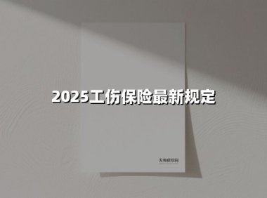 2025工伤保险最新规定(2025最新权威解答)