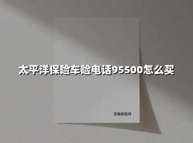 太平洋保险车险电话95500怎么买(2025最新权威解答)