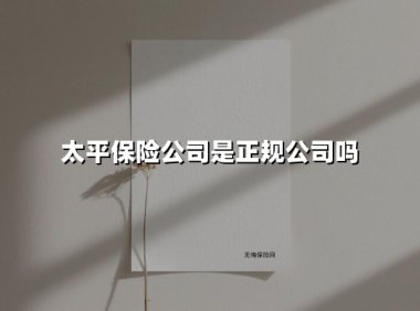 太平保险公司是正规公司吗(2025最新权威解答)